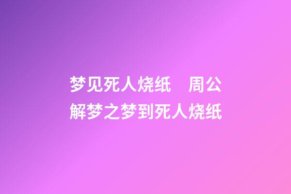 梦见死人烧纸　周公解梦之梦到死人烧纸